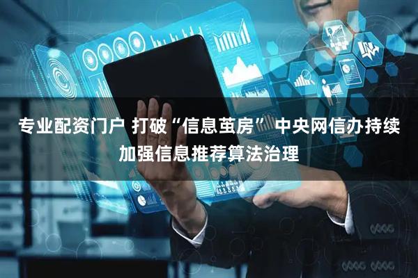 专业配资门户 打破“信息茧房” 中央网信办持续加强信息推荐算法治理