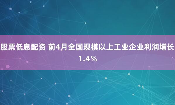 股票低息配资 前4月全国规模以上工业企业利润增长1.4％
