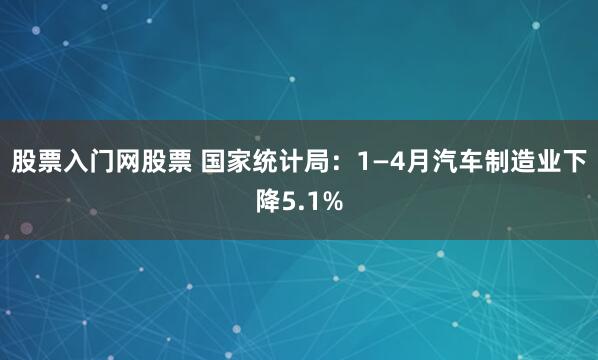 股票入门网股票 国家统计局：1—4月汽车制造业下降5.1%