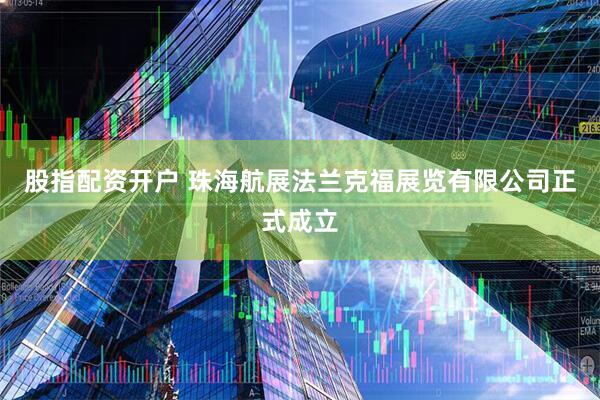 股指配资开户 珠海航展法兰克福展览有限公司正式成立