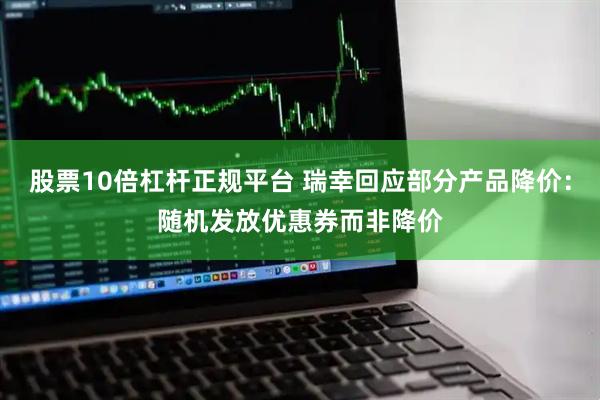 股票10倍杠杆正规平台 瑞幸回应部分产品降价：随机发放优惠券而非降价