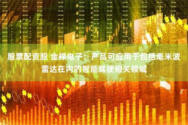 股票配资股 金禄电子：产品可应用于包括毫米波雷达在内的智能驾驶相关领域
