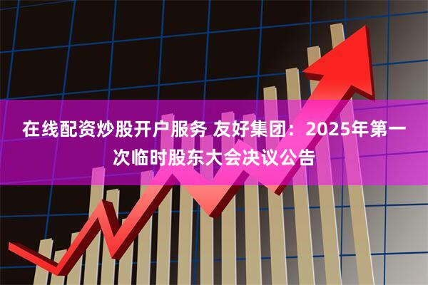 在线配资炒股开户服务 友好集团：2025年第一次临时股东大会决议公告