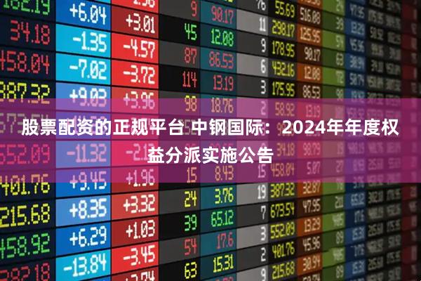 股票配资的正规平台 中钢国际：2024年年度权益分派实施公告