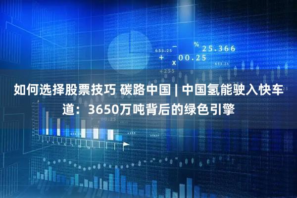 如何选择股票技巧 碳路中国 | 中国氢能驶入快车道：3650万吨背后的绿色引擎