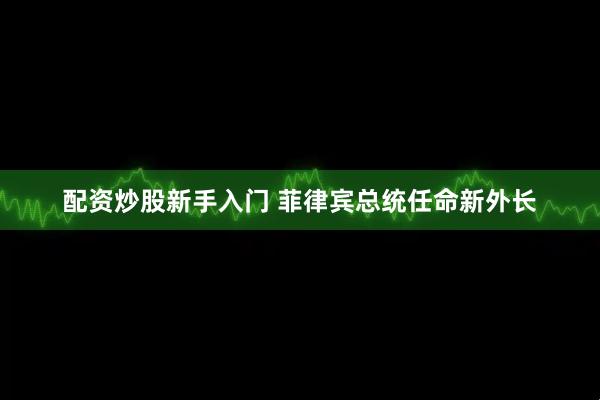 配资炒股新手入门 菲律宾总统任命新外长