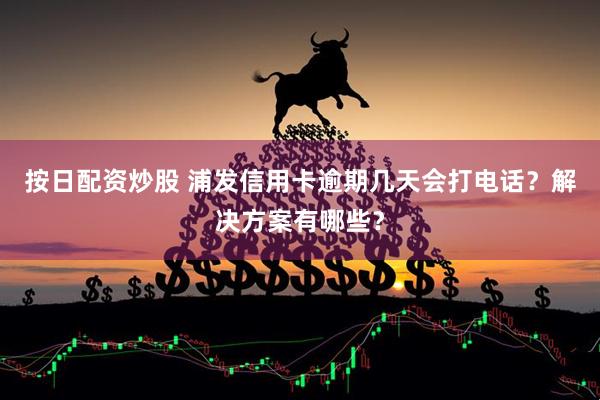 按日配资炒股 浦发信用卡逾期几天会打电话？解决方案有哪些？