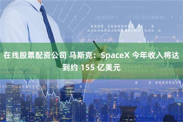 在线股票配资公司 马斯克：SpaceX 今年收入将达到约 155 亿美元
