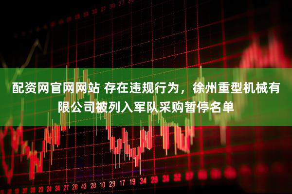 配资网官网网站 存在违规行为，徐州重型机械有限公司被列入军队采购暂停名单