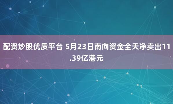 配资炒股优质平台 5月23日南向资金全天净卖出11.39亿港元