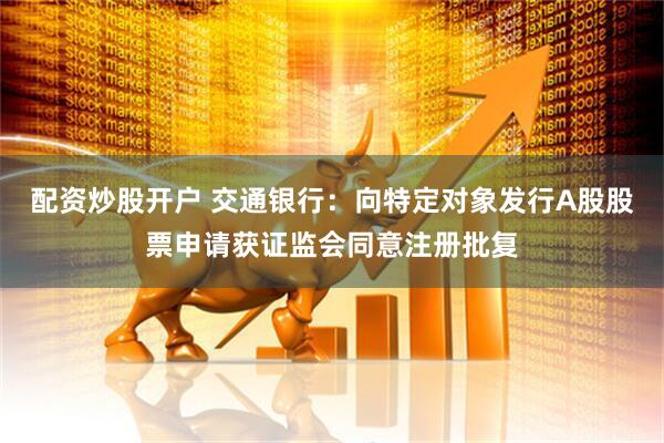 配资炒股开户 交通银行：向特定对象发行A股股票申请获证监会同意注册批复