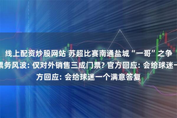 线上配资炒股网站 苏超比赛南通盐城“一哥”之争未开赛先陷票务风波: 仅对外销售三成门票? 官方回应: 会给球迷一个满意答复