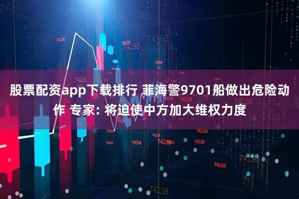 股票配资app下载排行 菲海警9701船做出危险动作 专家: 将迫使中方加大维权力度