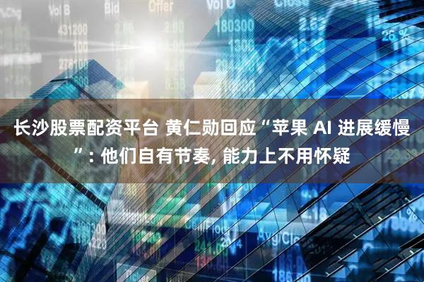 长沙股票配资平台 黄仁勋回应“苹果 AI 进展缓慢”: 他们自有节奏, 能力上不用怀疑