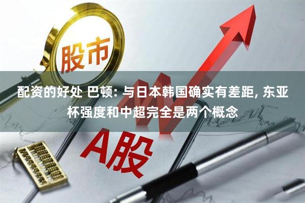 配资的好处 巴顿: 与日本韩国确实有差距, 东亚杯强度和中超完全是两个概念