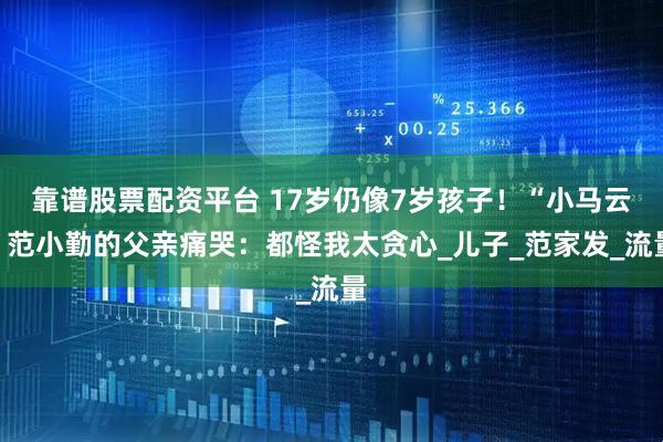 靠谱股票配资平台 17岁仍像7岁孩子！“小马云”范小勤的父亲痛哭：都怪我太贪心_儿子_范家发_流量