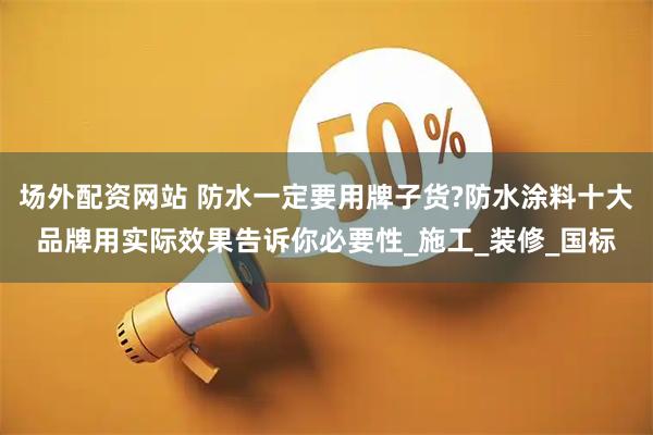 场外配资网站 防水一定要用牌子货?防水涂料十大品牌用实际效果告诉你必要性_施工_装修_国标