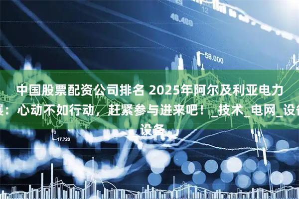 中国股票配资公司排名 2025年阿尔及利亚电力展：心动不如行动，赶紧参与进来吧！_技术_电网_设备