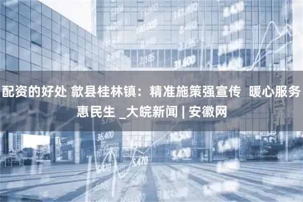 配资的好处 歙县桂林镇：精准施策强宣传  暖心服务惠民生 _大皖新闻 | 安徽网