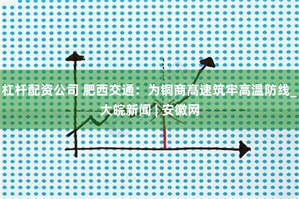 杠杆配资公司 肥西交通：为铜商高速筑牢高温防线_大皖新闻 | 安徽网