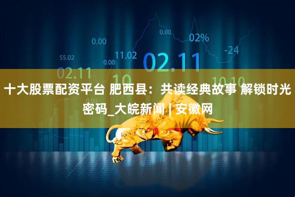 十大股票配资平台 肥西县：共读经典故事 解锁时光密码_大皖新闻 | 安徽网