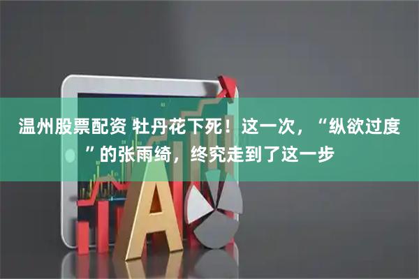 温州股票配资 牡丹花下死！这一次，“纵欲过度”的张雨绮，终究走到了这一步