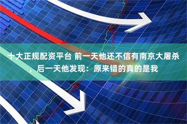十大正规配资平台 前一天他还不信有南京大屠杀，后一天他发现：原来错的真的是我