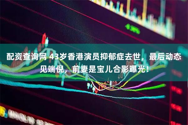 配资查询网 43岁香港演员抑郁症去世，最后动态见端倪，前妻是宝儿合影曝光！