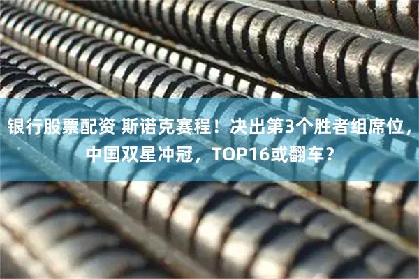 银行股票配资 斯诺克赛程！决出第3个胜者组席位，中国双星冲冠，TOP16或翻车？