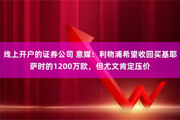 线上开户的证券公司 意媒：利物浦希望收回买基耶萨时的1200万欧，但尤文肯定压价