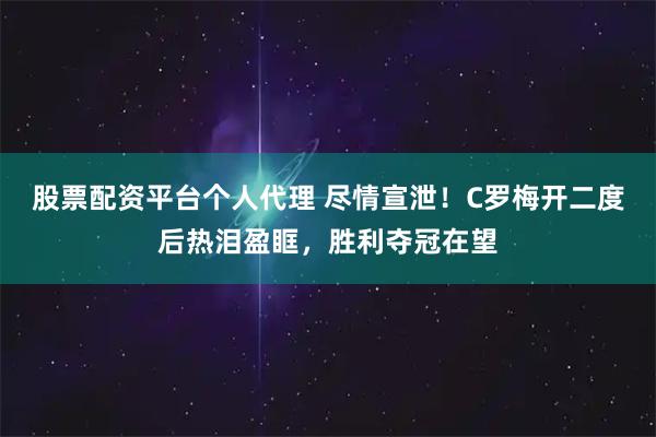 股票配资平台个人代理 尽情宣泄！C罗梅开二度后热泪盈眶，胜利夺冠在望