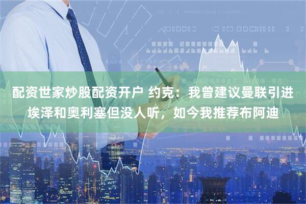 配资世家炒股配资开户 约克：我曾建议曼联引进埃泽和奥利塞但没人听，如今我推荐布阿迪