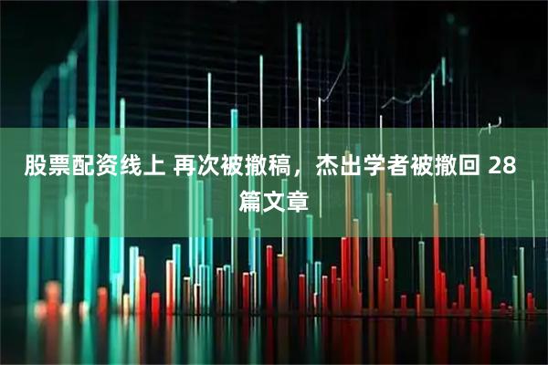 股票配资线上 再次被撤稿，杰出学者被撤回 28 篇文章