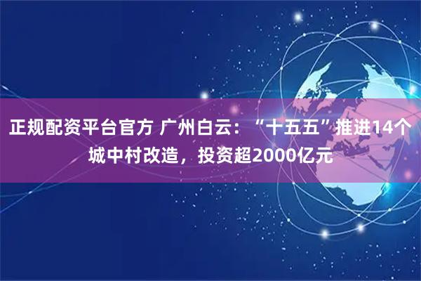 正规配资平台官方 广州白云：“十五五”推进14个城中村改造，投资超2000亿元