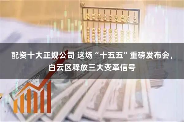 配资十大正规公司 这场“十五五”重磅发布会，白云区释放三大变革信号