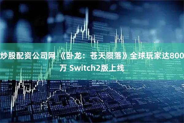 炒股配资公司网 《卧龙：苍天陨落》全球玩家达800万 Switch2版上线