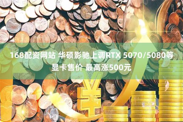168配资网站 华硕影驰上调RTX 5070/5080等显卡售价 最高涨500元