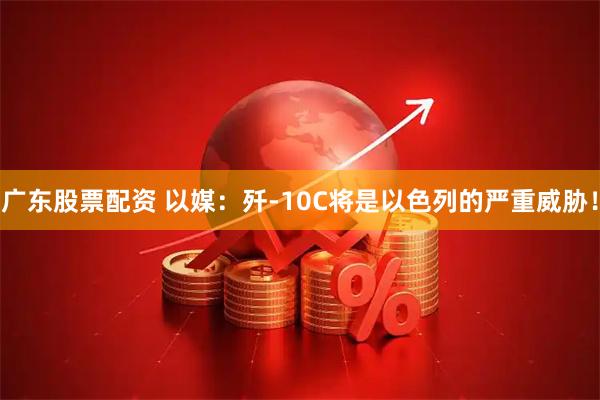 广东股票配资 以媒：歼-10C将是以色列的严重威胁！