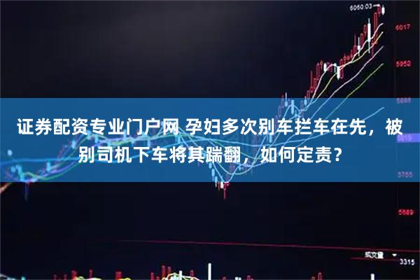 证券配资专业门户网 孕妇多次别车拦车在先，被别司机下车将其踹翻，如何定责？