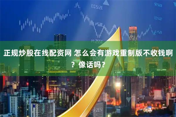 正规炒股在线配资网 怎么会有游戏重制版不收钱啊？像话吗？