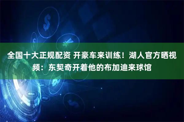 全国十大正规配资 开豪车来训练！湖人官方晒视频：东契奇开着他的布加迪来球馆