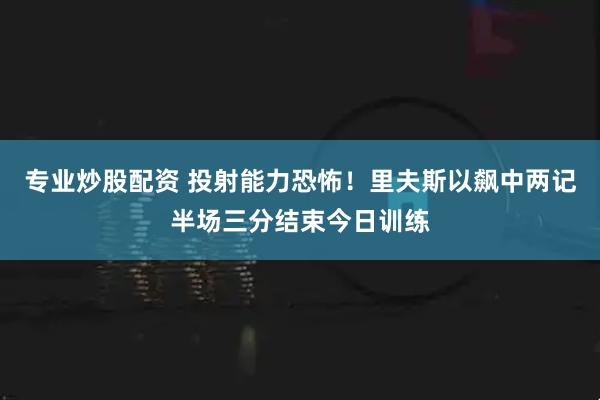 专业炒股配资 投射能力恐怖！里夫斯以飙中两记半场三分结束今日训练